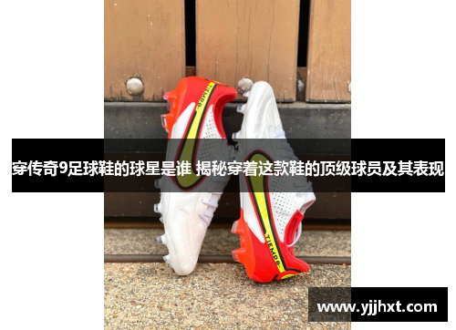 穿传奇9足球鞋的球星是谁 揭秘穿着这款鞋的顶级球员及其表现